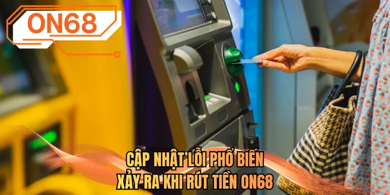 Cập nhật lỗi phổ biến xảy ra khi rút tiền ON68
