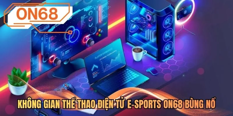 Không gian thể thao điện tử e-sports ON68 bùng nổ