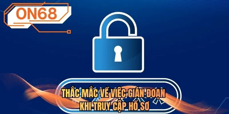 Thắc mắc về việc gián đoạn khi truy cập hồ sơ