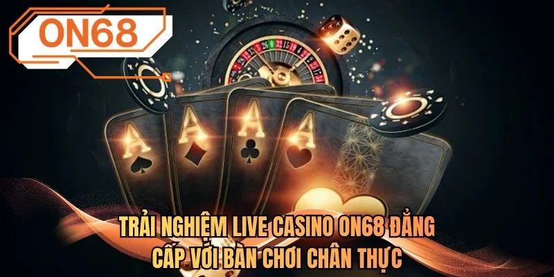 Trải nghiệm live casino ON68 đẳng cấp với bàn chơi chân thực
